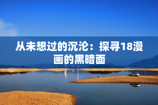 从未想过的沉沦：探寻18漫画的黑暗面
