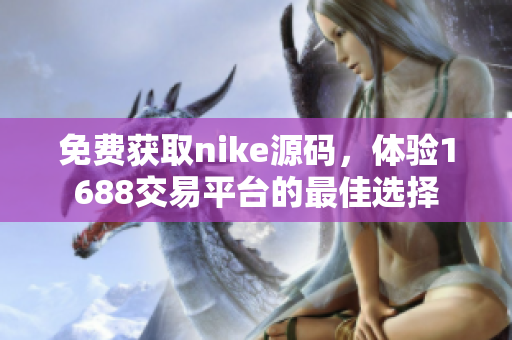 免费获取nike源码，体验1688交易平台的最佳选择