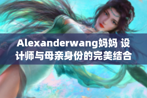 Alexanderwang妈妈 设计师与母亲身份的完美结合