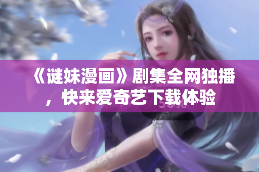 《谜妹漫画》剧集全网独播，快来爱奇艺下载体验
