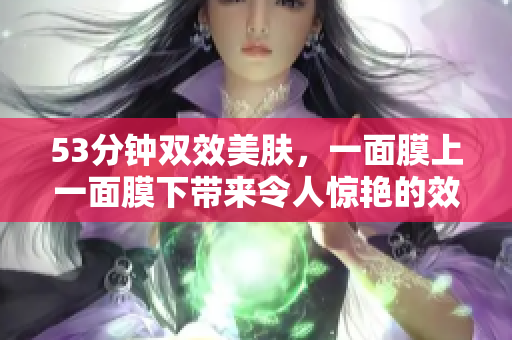 53分钟双效美肤，一面膜上一面膜下带来令人惊艳的效果