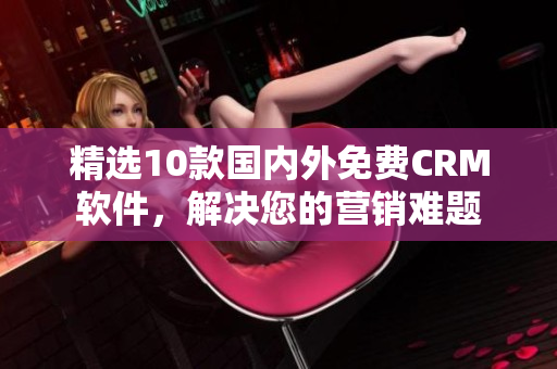 精选10款国内外免费CRM软件，解决您的营销难题