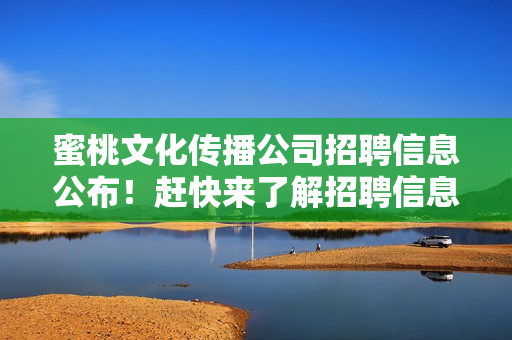 蜜桃文化传播公司招聘信息公布！赶快来了解招聘信息！