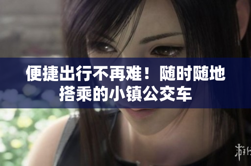 便捷出行不再难！随时随地搭乘的小镇公交车