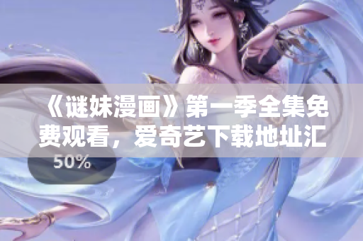 《谜妹漫画》第一季全集免费观看，爱奇艺下载地址汇总
