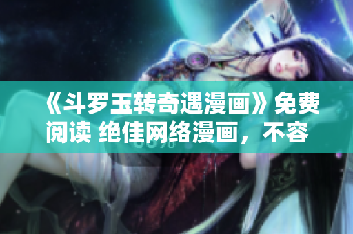 《斗罗玉转奇遇漫画》免费阅读 绝佳网络漫画，不容错过！