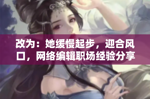 改为：她缓慢起步，迎合风口，网络编辑职场经验分享