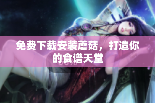 免费下载安装蘑菇，打造你的食谱天堂