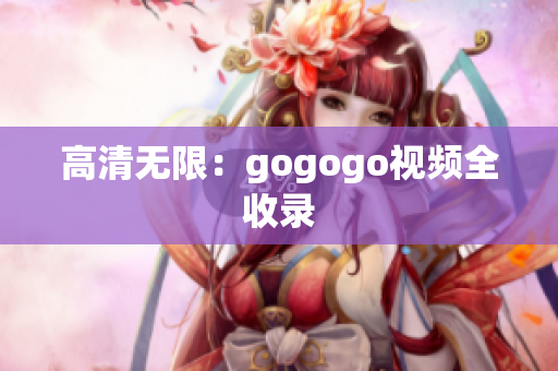 高清无限：gogogo视频全收录