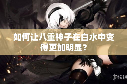 如何让八重神子在白水中变得更加明显？