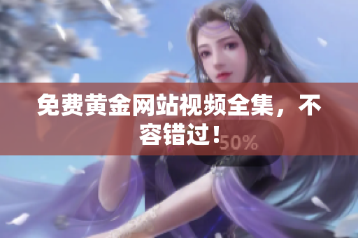 免费黄金网站视频全集，不容错过！
