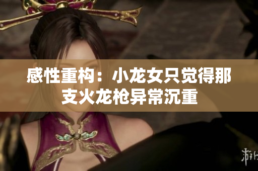 感性重构：小龙女只觉得那支火龙枪异常沉重