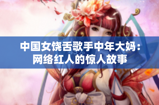 中国女饶舌歌手中年大妈：网络红人的惊人故事