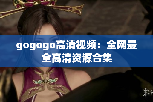 gogogo高清视频：全网最全高清资源合集
