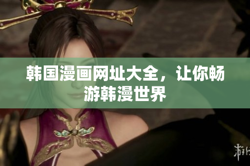 韩国漫画网址大全，让你畅游韩漫世界