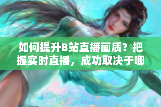 如何提升B站直播画质？把握实时直播，成功取决于哪些配置？