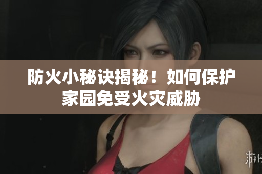 防火小秘诀揭秘！如何保护家园免受火灾威胁