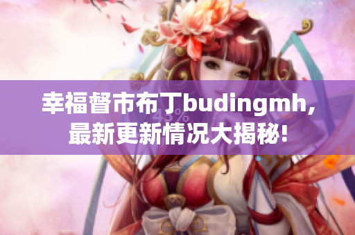 幸福督市布丁budingmh,最新更新情况大揭秘!