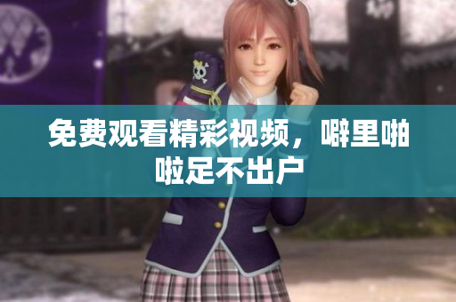免费观看精彩视频，噼里啪啦足不出户