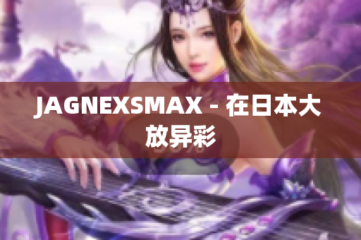 JAGNEXSMAX - 在日本大放异彩
