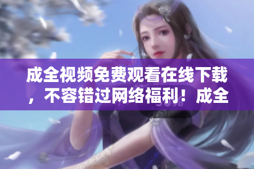 成全视频免费观看在线下载，不容错过网络福利！成全免费在线观看与下载
