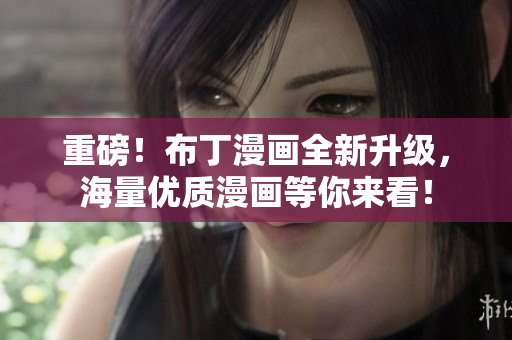 重磅！布丁漫画全新升级，海量优质漫画等你来看！
