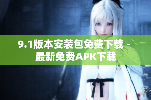 9.1版本安装包免费下载 - 最新免费APK下载