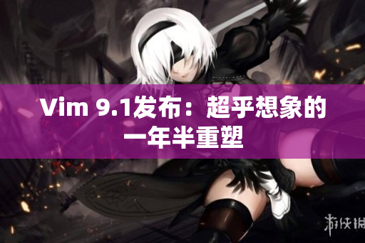 Vim 9.1发布：超乎想象的一年半重塑