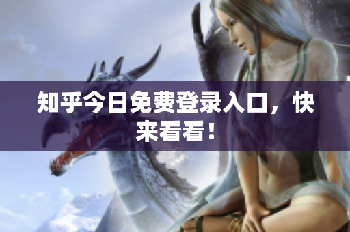 知乎今日免费登录入口，快来看看！