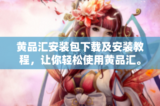 黄品汇安装包下载及安装教程，让你轻松使用黄品汇。