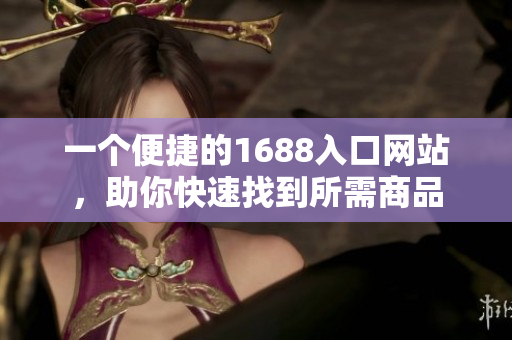 一个便捷的1688入口网站，助你快速找到所需商品