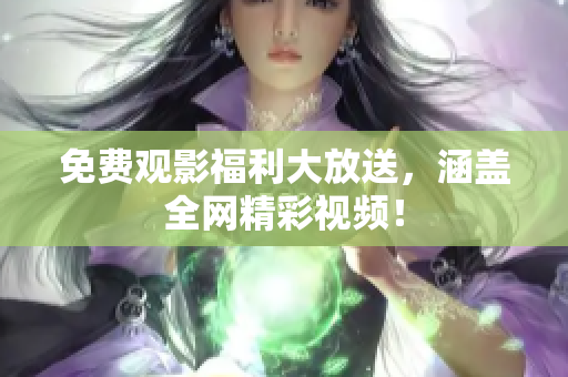 免费观影福利大放送，涵盖全网精彩视频！