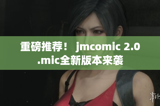 重磅推荐！ jmcomic 2.0.mic全新版本来袭
