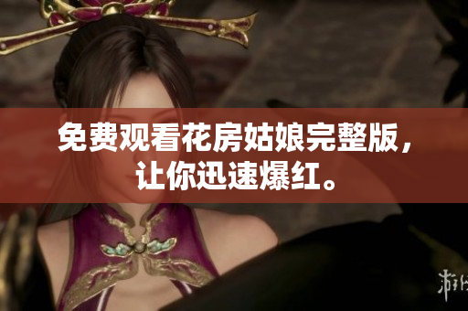 免费观看花房姑娘完整版，让你迅速爆红。