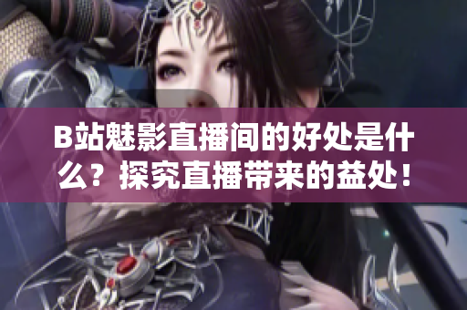 B站魅影直播间的好处是什么？探究直播带来的益处！
