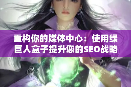 重构你的媒体中心：使用绿巨人盒子提升您的SEO战略