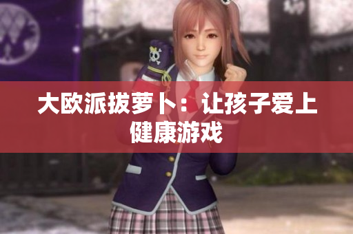 大欧派拔萝卜：让孩子爱上健康游戏