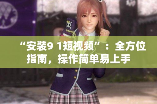 “安装9 1短视频”：全方位指南，操作简单易上手