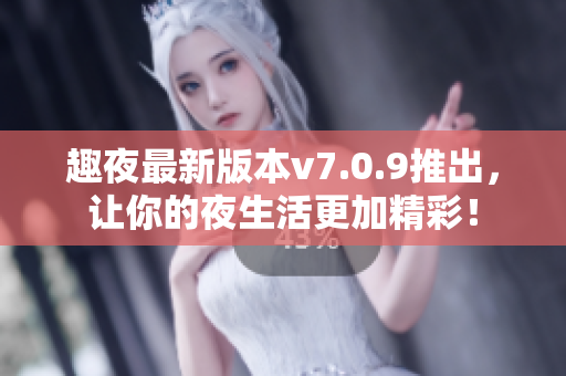 趣夜最新版本v7.0.9推出，让你的夜生活更加精彩！