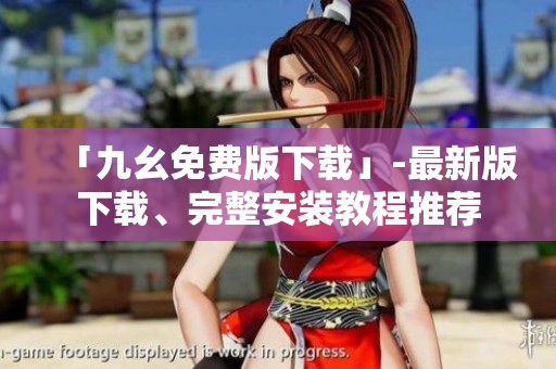「九幺免费版下载」-最新版下载、完整安装教程推荐