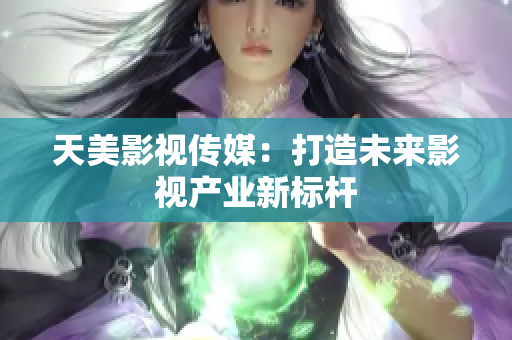 天美影视传媒：打造未来影视产业新标杆