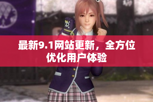 最新9.1网站更新，全方位优化用户体验