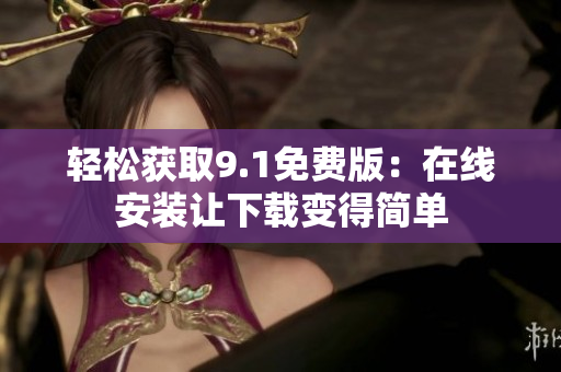 轻松获取9.1免费版：在线安装让下载变得简单