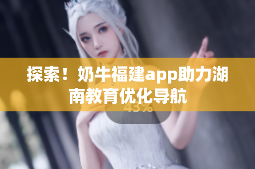 探索！奶牛福建app助力湖南教育优化导航