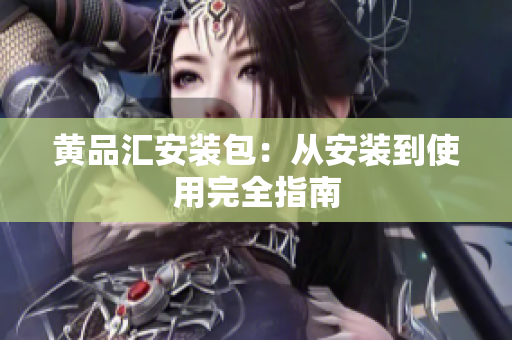 黄品汇安装包：从安装到使用完全指南