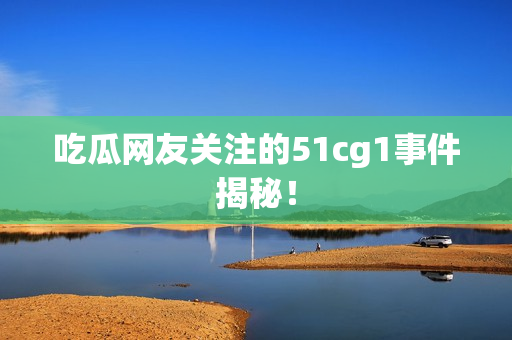 吃瓜网友关注的51cg1事件揭秘！