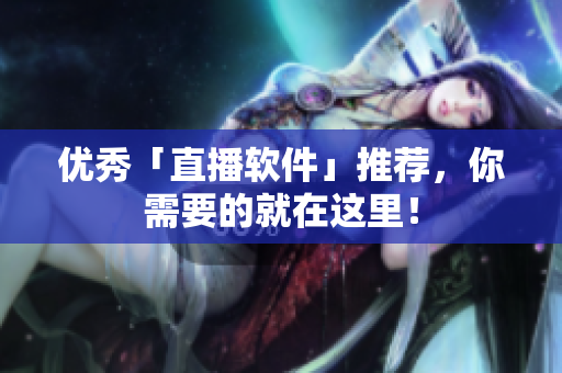 优秀「直播软件」推荐，你需要的就在这里！