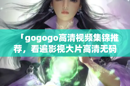 「gogogo高清视频集锦推荐，看遍影视大片高清无码」