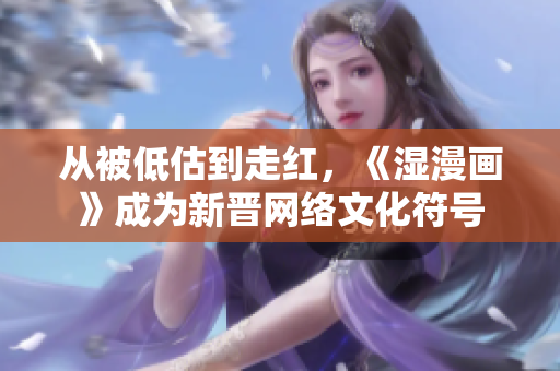 从被低估到走红，《湿漫画》成为新晋网络文化符号