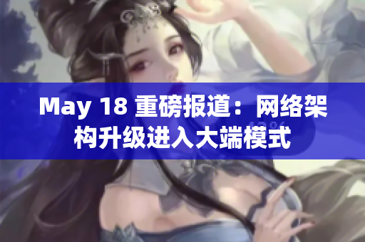 May 18 重磅报道：网络架构升级进入大端模式